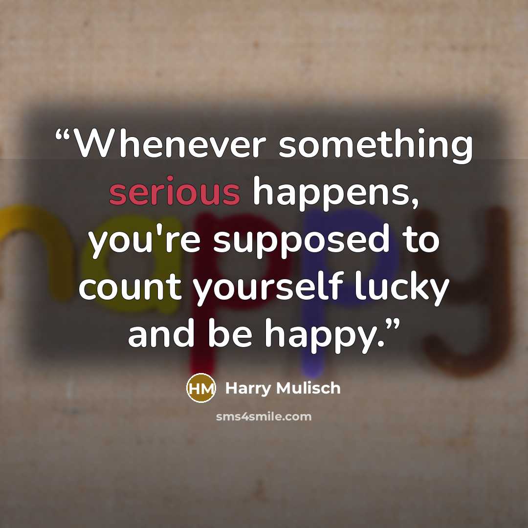 “Whenever something serious happens, you're supposed to count yourself lucky and be happy.” quote by Harry Mulisch