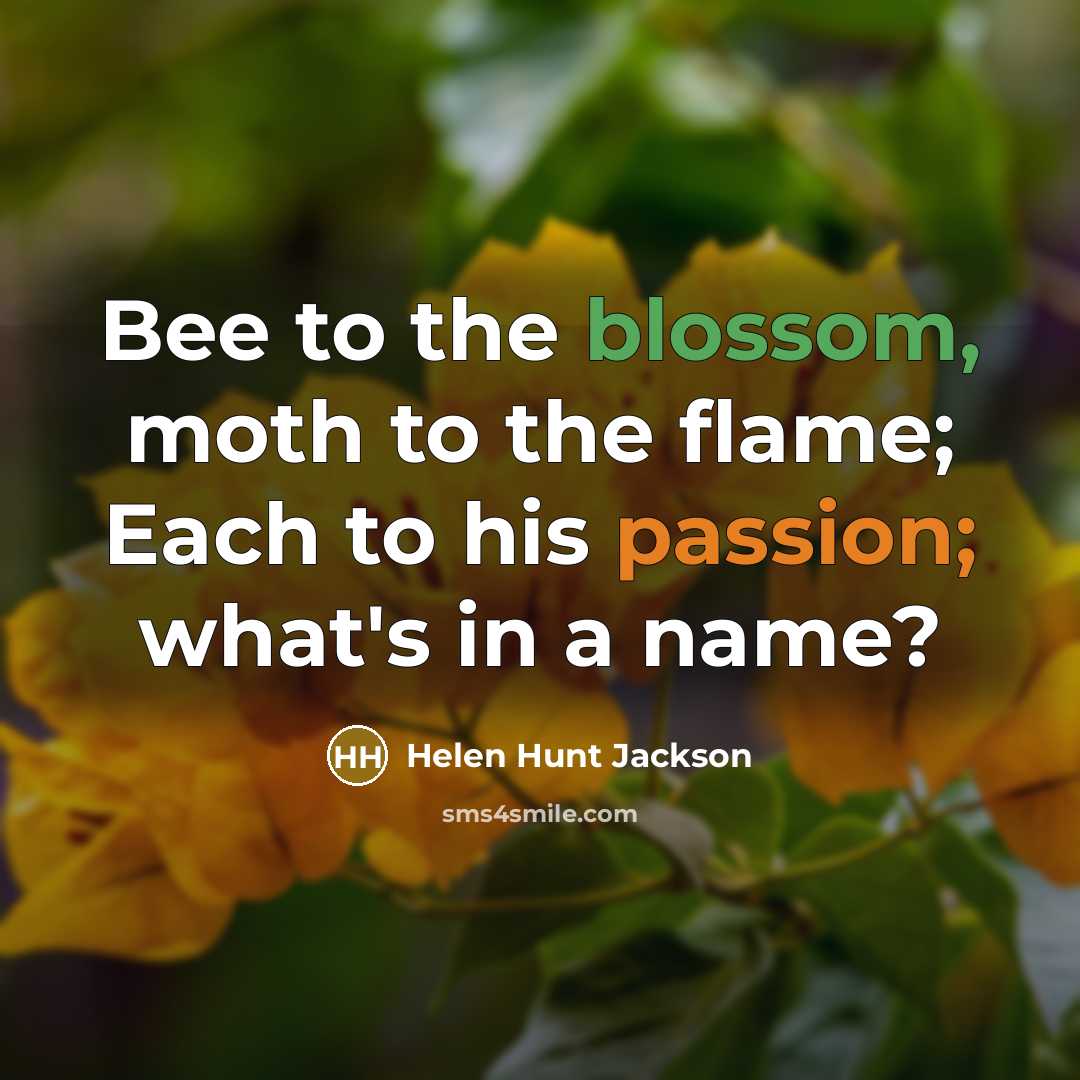 “Bee to the blossom, moth to the flame; Each to…” quote by Helen Hunt Jackson