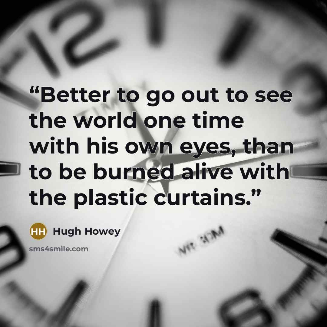 “Better to go out to see the world one time with his own eyes, than to be burned alive with the plastic curtains.” quote by Hugh Howey