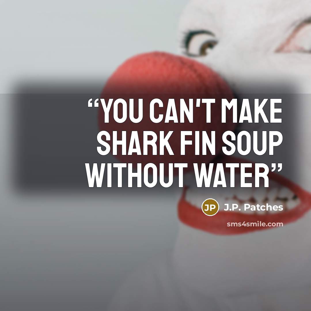 “You can't make shark fin soup without water” quote by J.P. Patches