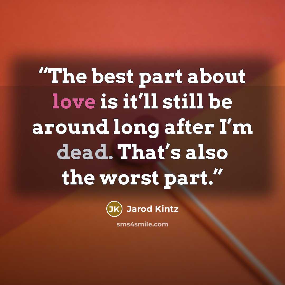 “The best part about love is it’ll still be around long after I’m dead. That’s also the worst part.” quote by Jarod Kintz