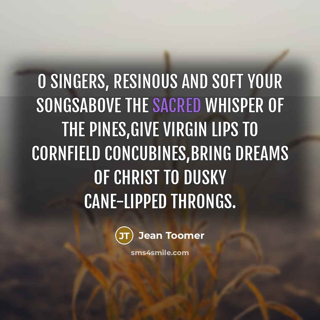 “O singers, resinous and soft your songsAbove the sacred whisper…” quote by Jean Toomer