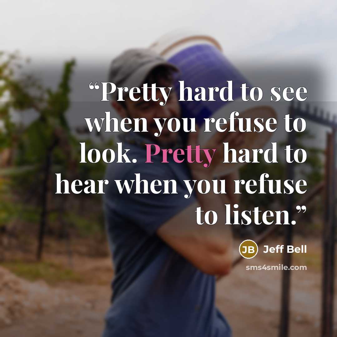 “Pretty hard to see when you refuse to look. Pretty hard to hear when you refuse to listen.” quote by Jeff Bell