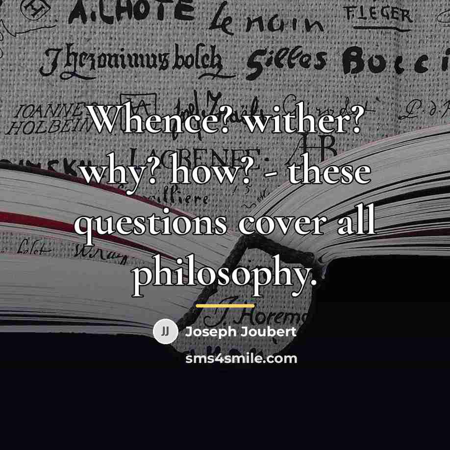 “Whence? wither? why? how? - these questions cover all philosophy.…” quote by Joseph Joubert
