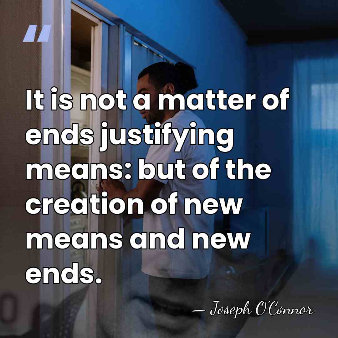 It is not a matter of ends justifying means: but of the&hellip; - Joseph O'Connor
