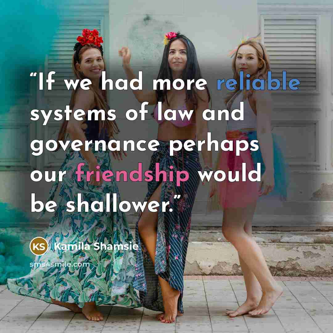 “If we had more reliable systems of law and governance perhaps our friendship would be shallower.” quote by Kamila Shamsie
