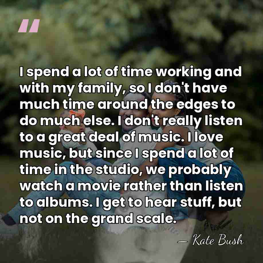 I spend a lot of time working and with my family, so&hellip; - Kate Bush