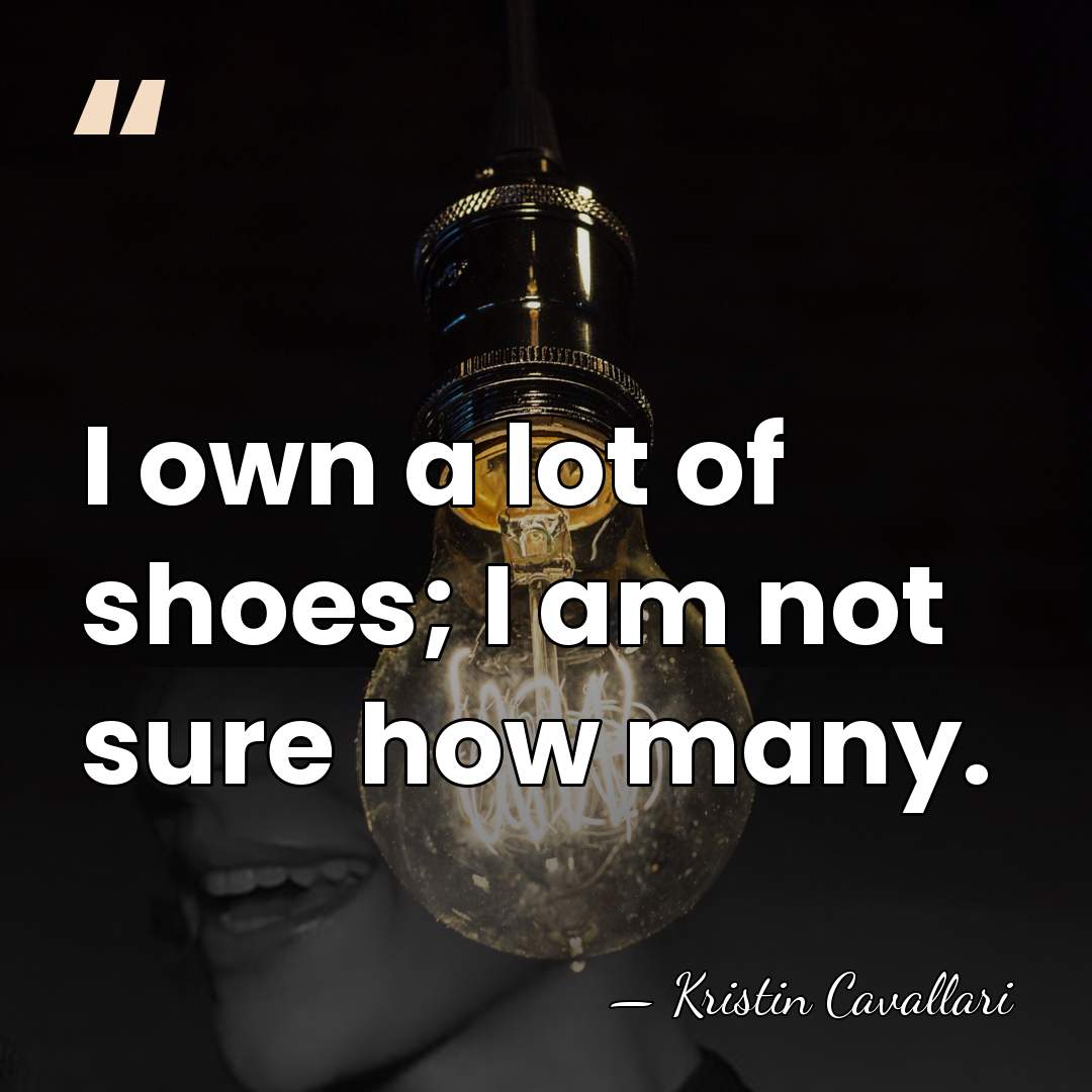 I own a lot of shoes; I am not sure how many. - Kristin Cavallari