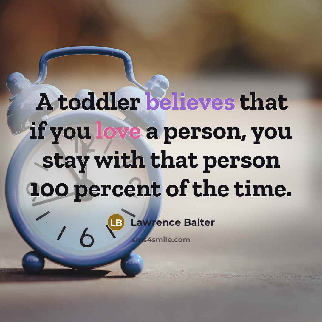 “A toddler believes that if you love a person, you stay with that person 100 percent of the time.” quote by Lawrence Balter