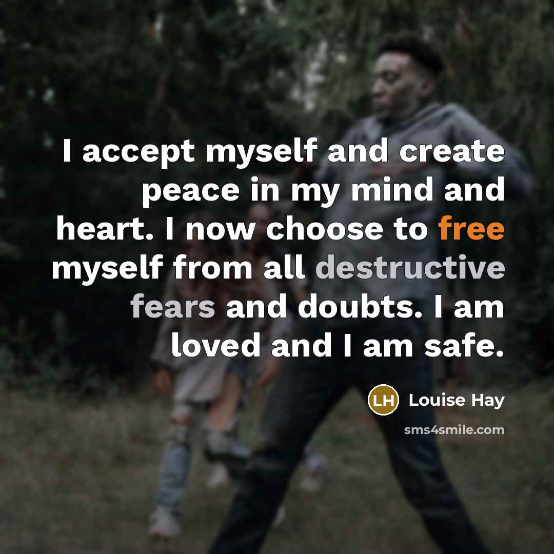 “I accept myself and create peace in my mind and heart. I now choose to free myself from all destructive fears and doubts. I am loved and I am safe.” quote by Louise Hay