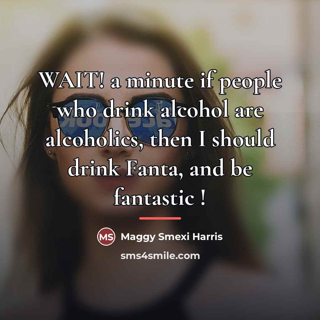 “WAIT! a minute if people who drink alcohol are alcoholics,…” quote by Maggy Smexi Harris