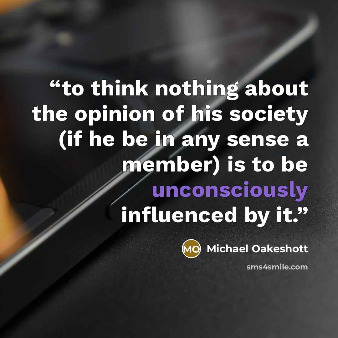 “to think nothing about the opinion of his society (if he be in any sense a member) is to be unconsciously influenced by it.” quote by Michael Oakeshott