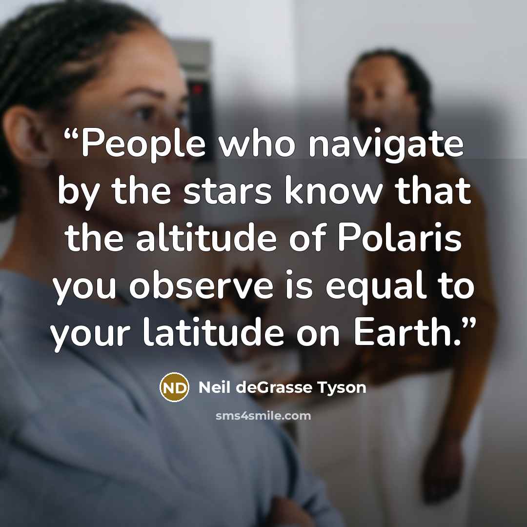 “People who navigate by the stars know that the altitude of Polaris you observe is equal to your latitude on Earth.” quote by Neil deGrasse Tyson