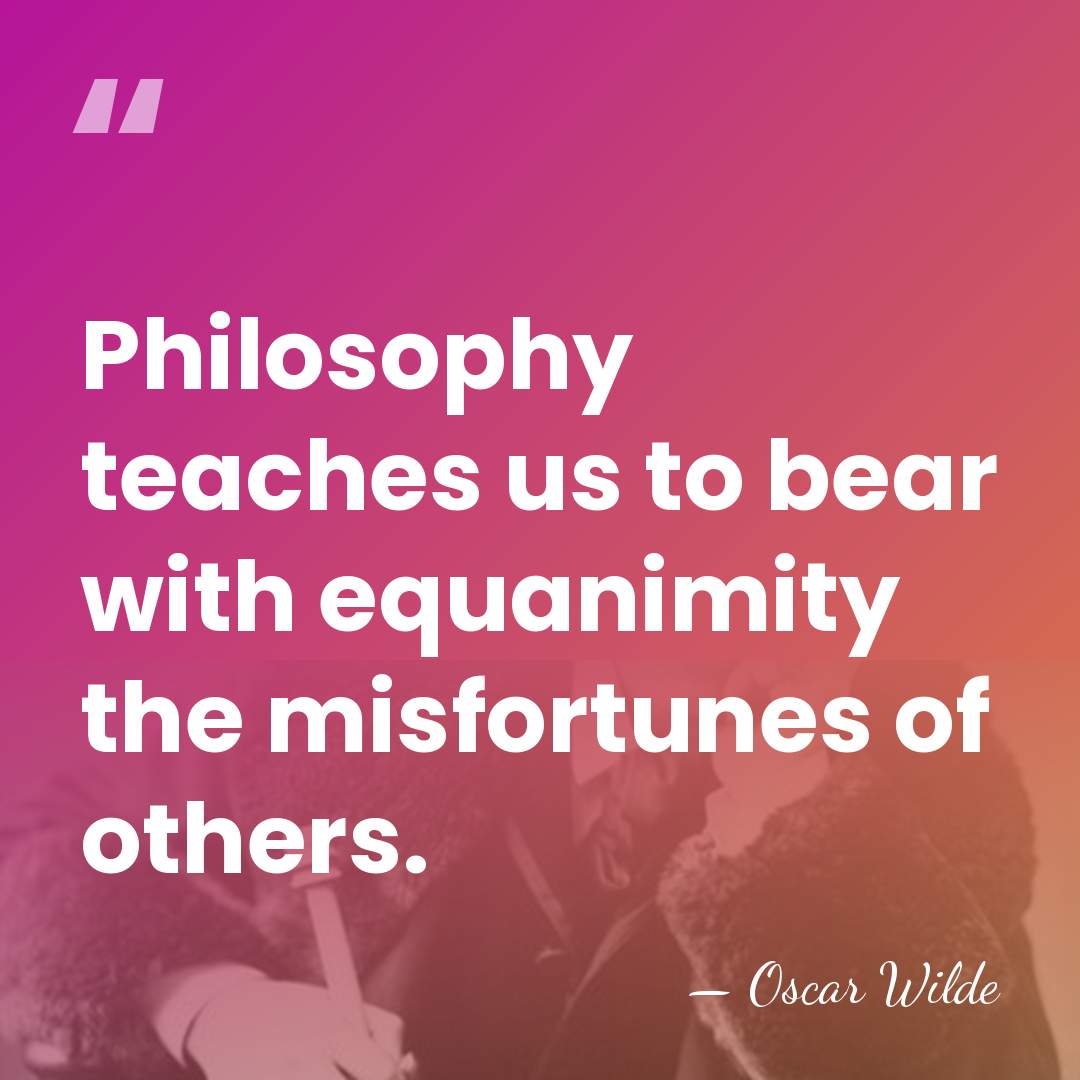 Philosophy teaches us to bear with equanimity the misfortunes of others. - Oscar Wilde