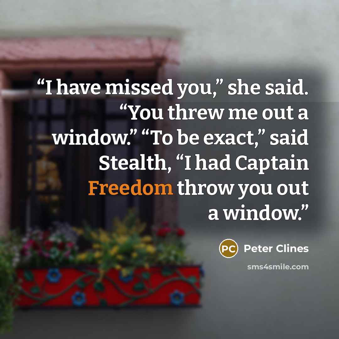 “I have missed you,” she said. “You threw me out a window.” “To be exact,” said Stealth, “I had Captain Freedom throw you out a window.” quote by Peter Clines