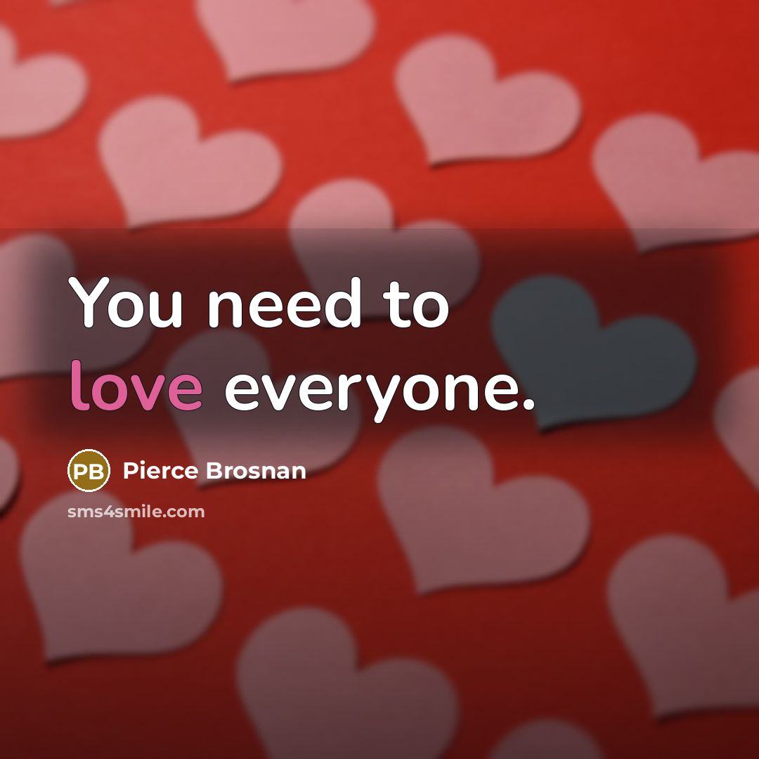 “You need to love everyone.…” quote by Pierce Brosnan