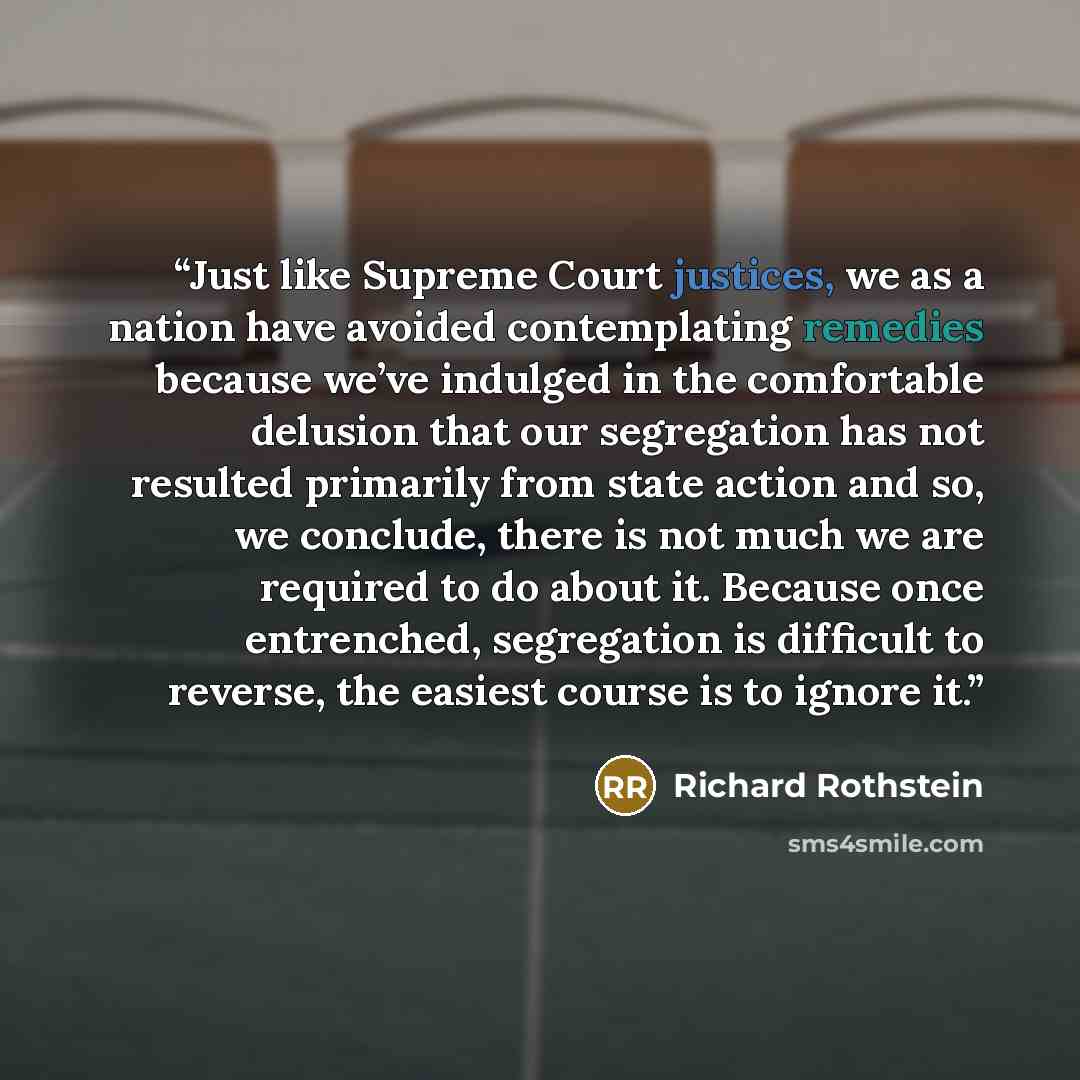 “Just like Supreme Court justices, we as a nation have avoided contemplating remedies because we’ve indulged in the comfortable delusion that our segregation has not resulted primarily from state action and so, we conclude, there is not much we are required to do about it. Because once entrenched…” quote by Richard Rothstein