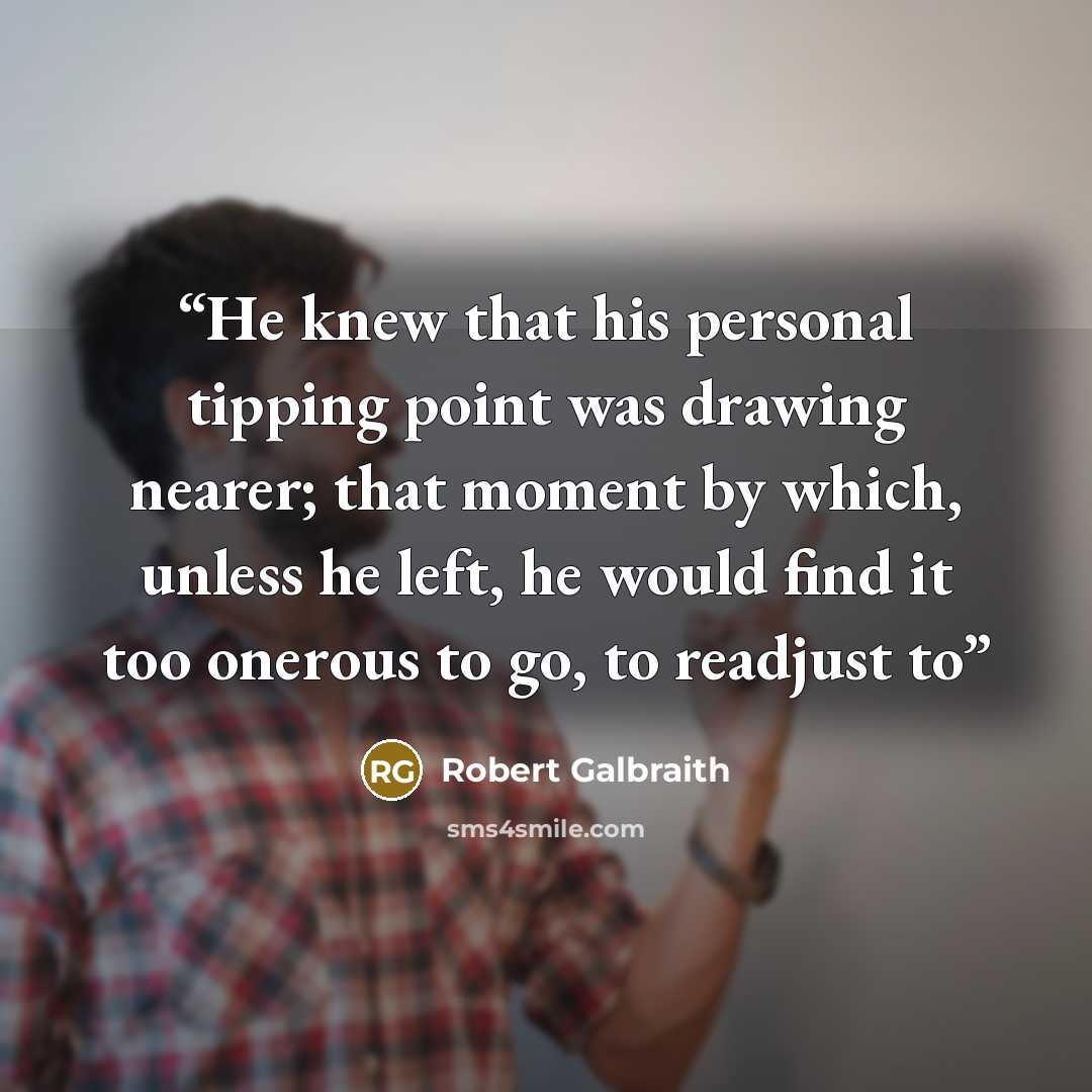 “He knew that his personal tipping point was drawing nearer; that moment by which, unless he left, he would find it too onerous to go, to readjust to” quote by Robert Galbraith