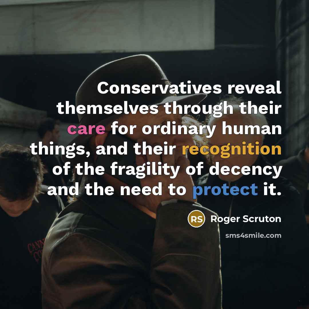 “Conservatives reveal themselves through their care for ordinary human things, and their recognition of the fragility of decency and the need to protect it.” quote by Roger Scruton