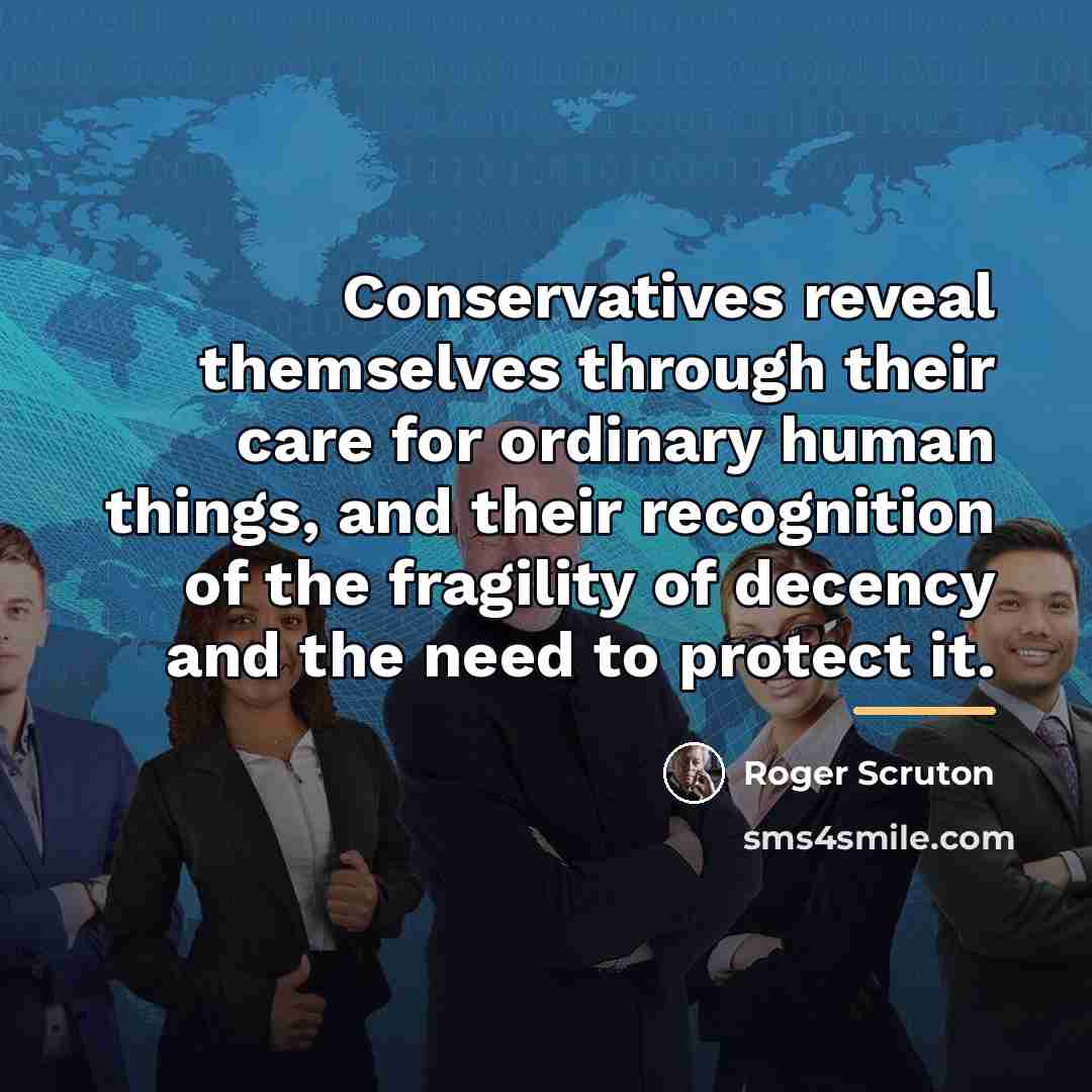 “Conservatives reveal themselves through their care for ordinary human things,…” quote by Roger Scruton