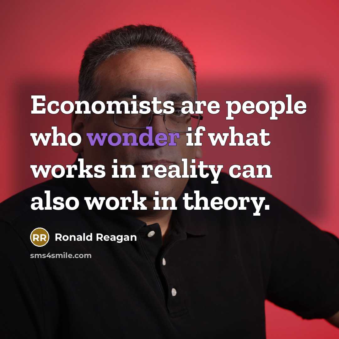 “Economists are people who wonder if what works in reality can also work in theory.” quote by Ronald Reagan
