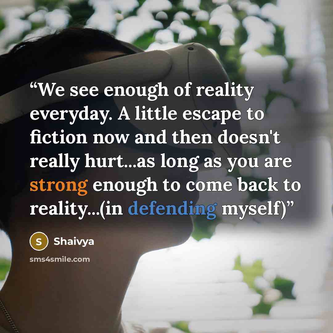 “We see enough of reality everyday. A little escape to fiction now and then doesn't really hurt...as long as you are strong enough to come back to reality...(in defending myself)” quote by Shaivya