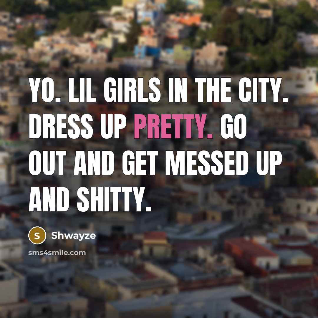 “Yo. Lil girls in the city. Dress up pretty. Go out and get messed up and shitty.” quote by Shwayze