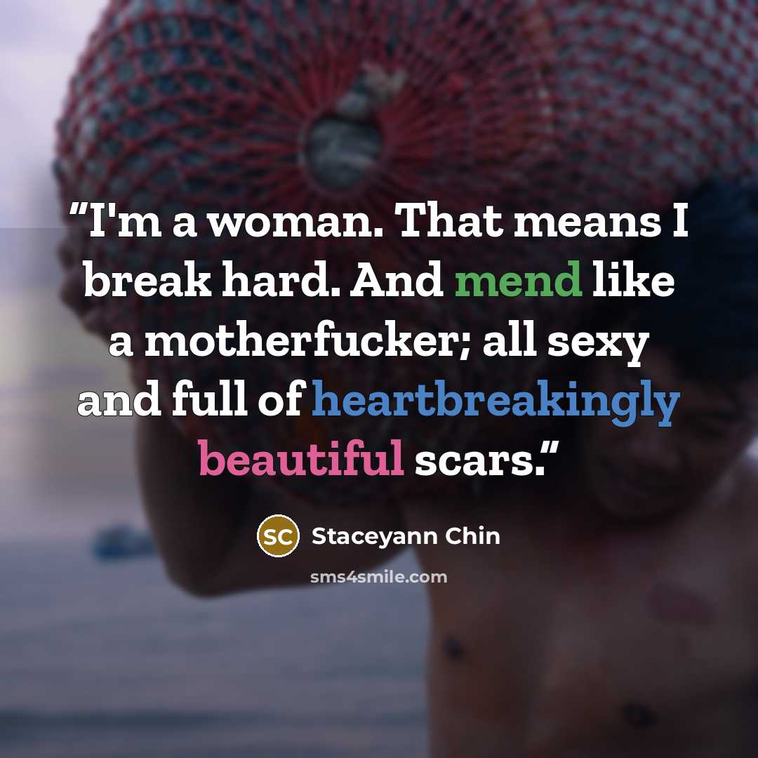 “I'm a woman. That means I break hard. And mend like a motherfucker; all sexy and full of heartbreakingly beautiful scars.” quote by Staceyann Chin