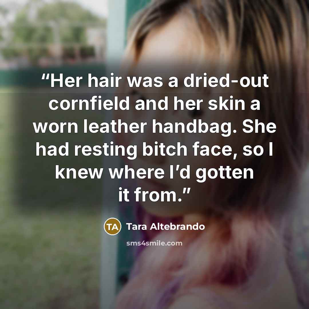 “Her hair was a dried-out cornfield and her skin a worn leather handbag. She had resting bitch face, so I knew where I’d gotten it from.” quote by Tara Altebrando