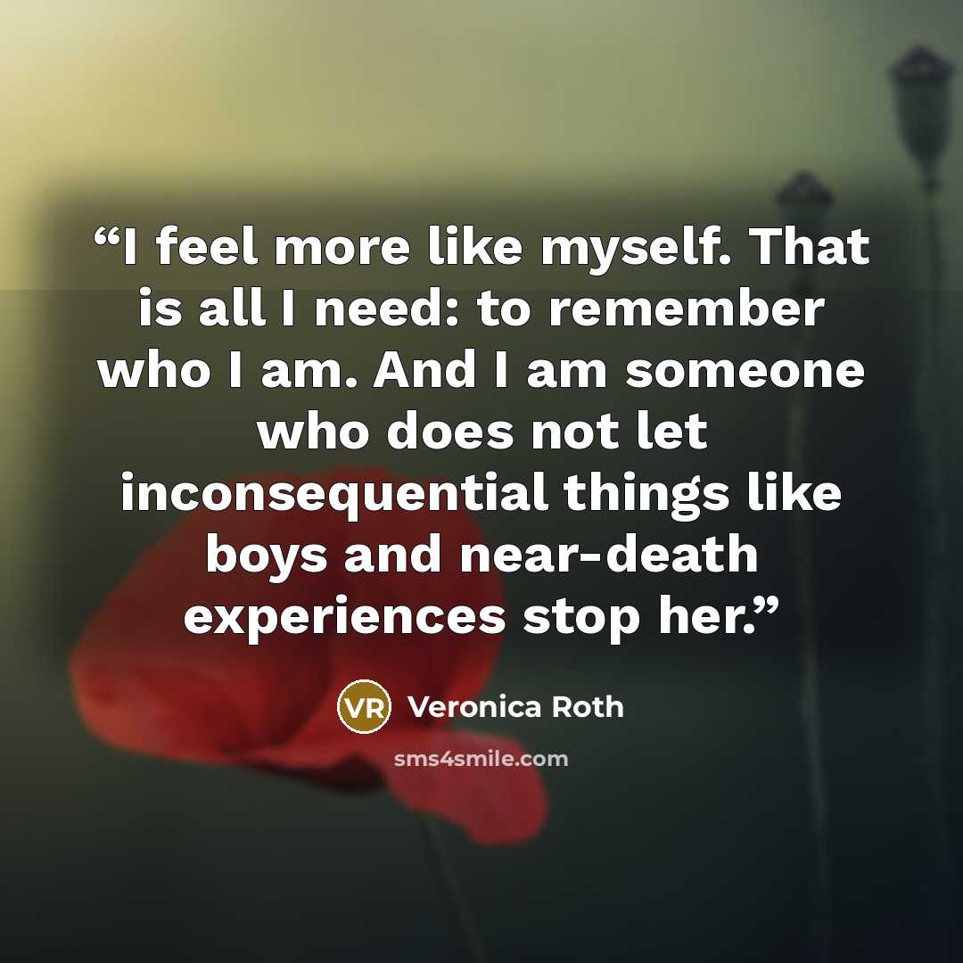 “I feel more like myself. That is all I need: to remember who I am. And I am someone who does not let inconsequential things like boys and near-death experiences stop her.” quote by Veronica Roth