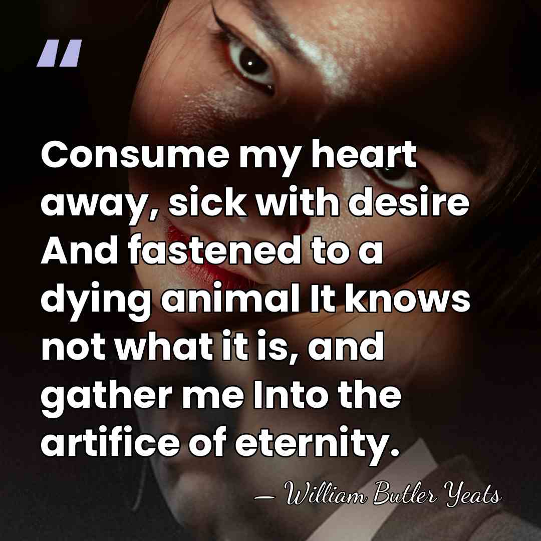 Consume my heart away, sick with desire And fastened to a dying&hellip; - William Butler Yeats
