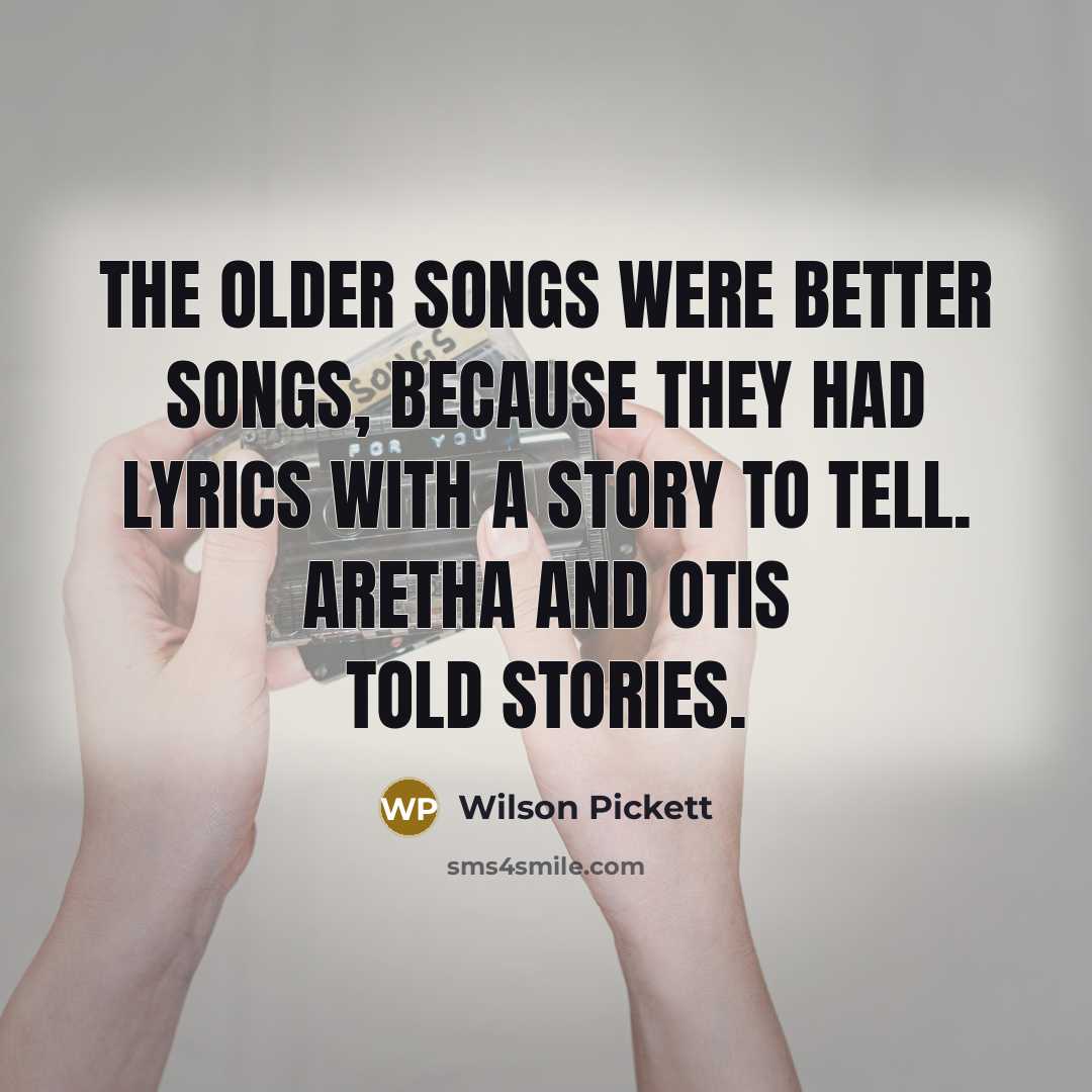 “The older songs were better songs, because they had lyrics…” quote by Wilson Pickett