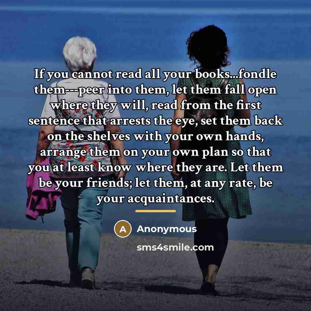 “If you cannot read all your books...fondle them---peer into them,…” quote by Anonymous