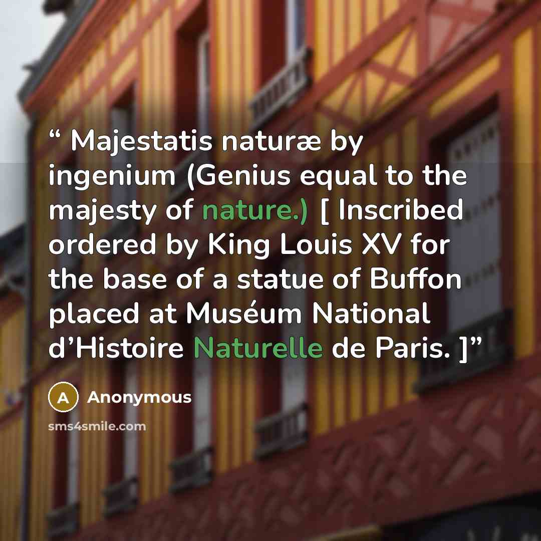 “Majestatis naturæ by ingenium (Genius equal to the majesty of nature.) [ Inscribed ordered by King Louis XV for the base of a statue of Buffon placed at Muséum National d’Histoire Naturelle de Paris. ]” quote by Anonymous