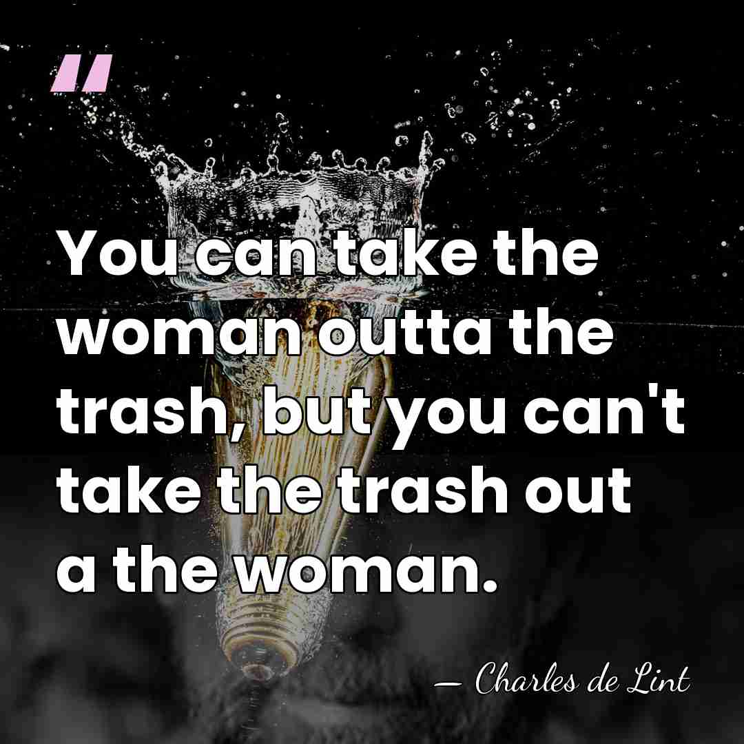 You can take the woman outta the trash, but you can't take&hellip; - Charles de Lint