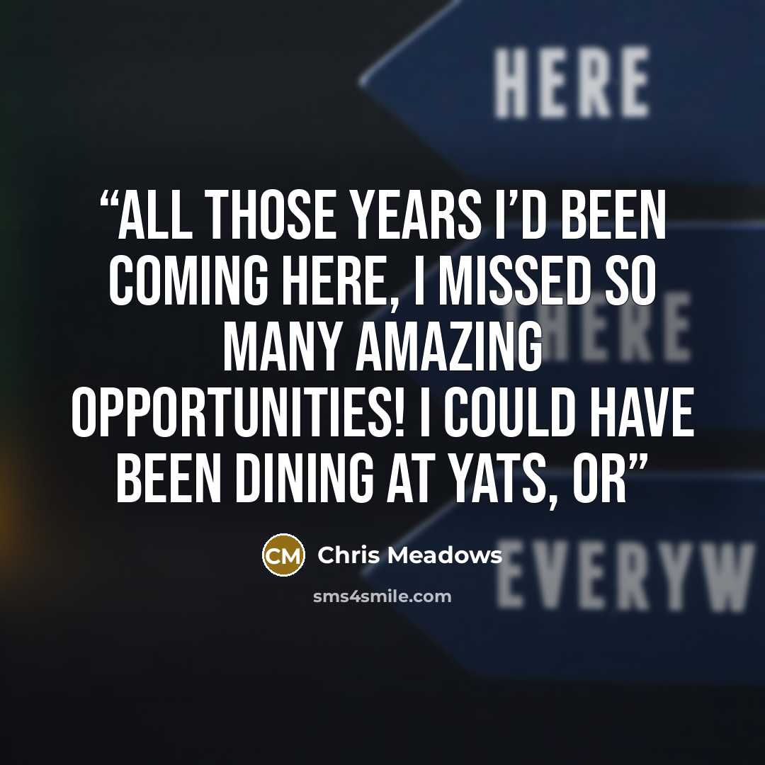 “All those years I’d been coming here, I missed so many amazing opportunities! I could have been dining at Yats, or” quote by Chris Meadows