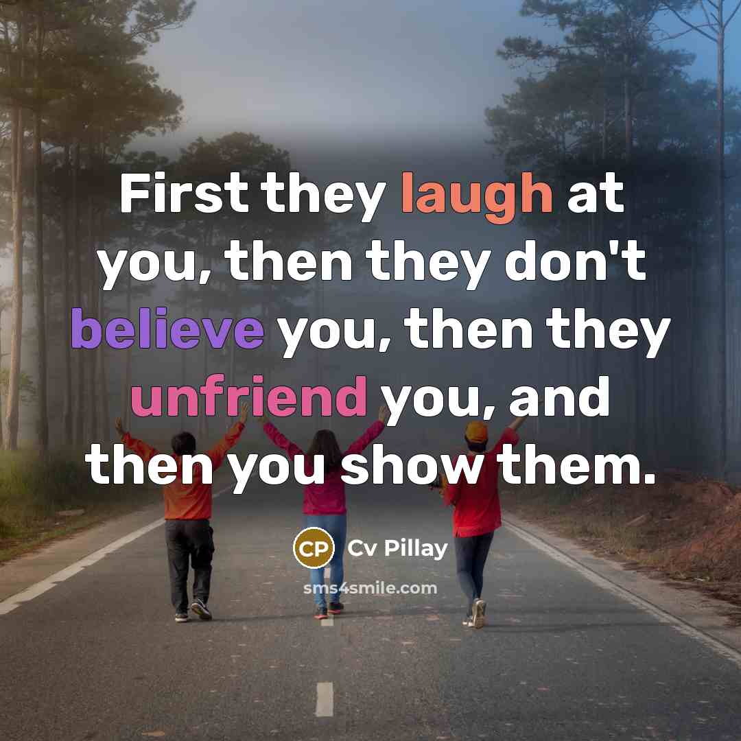 “First they laugh at you, then they don't believe you, then they unfriend you, and then you show them.” quote by Cv Pillay