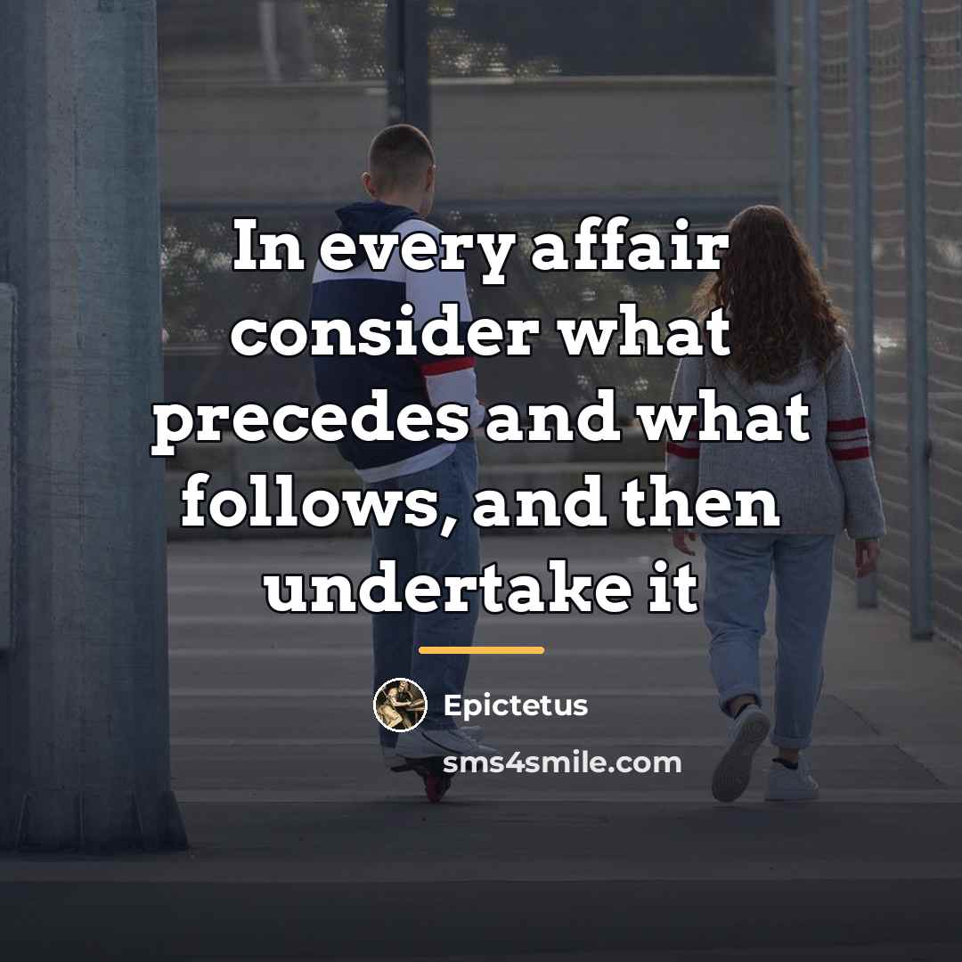 “In every affair consider what precedes and what follows, and…” quote by Epictetus