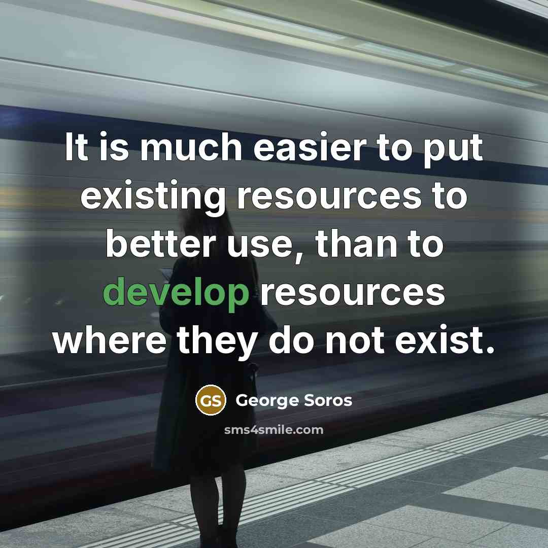 “It is much easier to put existing resources to better…” quote by George Soros