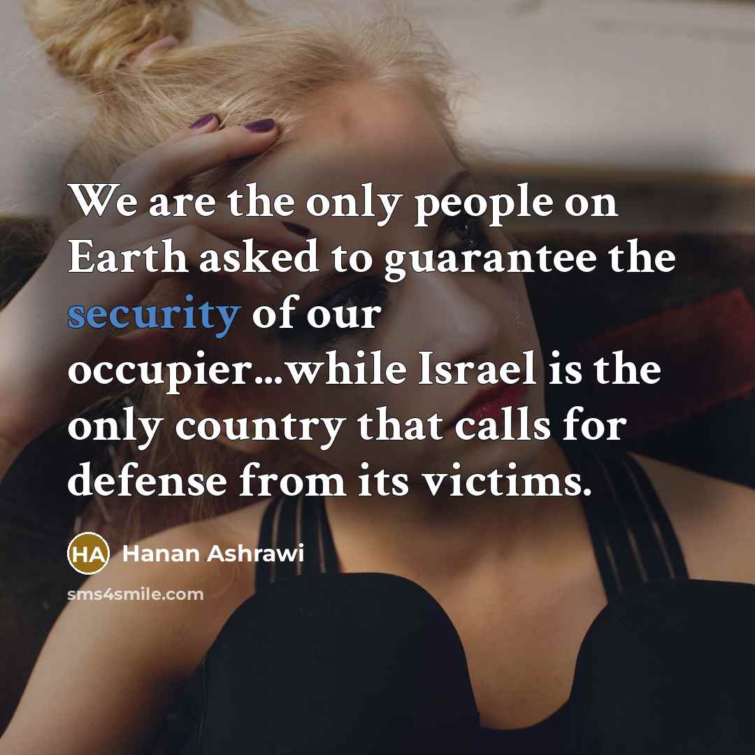 “We are the only people on Earth asked to guarantee…” quote by Hanan Ashrawi