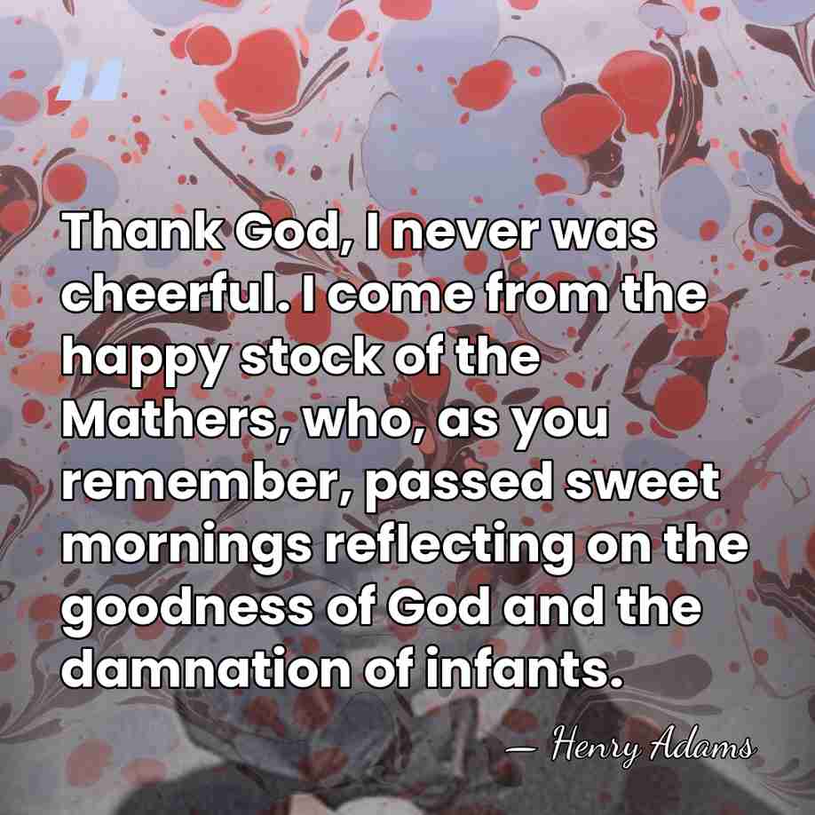 Thank God, I never was cheerful. I come from the happy stock&hellip; - Henry Adams