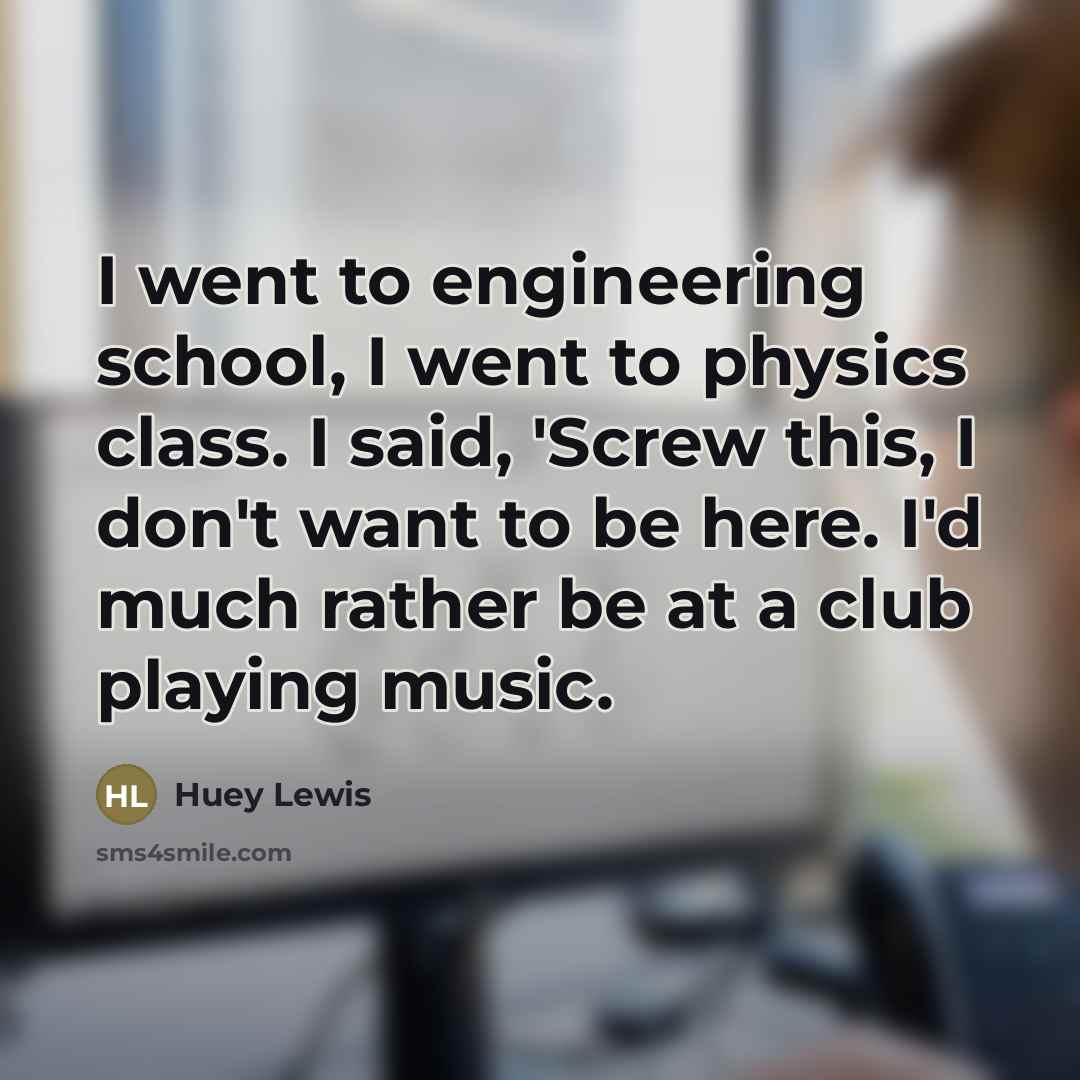 “I went to engineering school, I went to physics class.…” quote by Huey Lewis