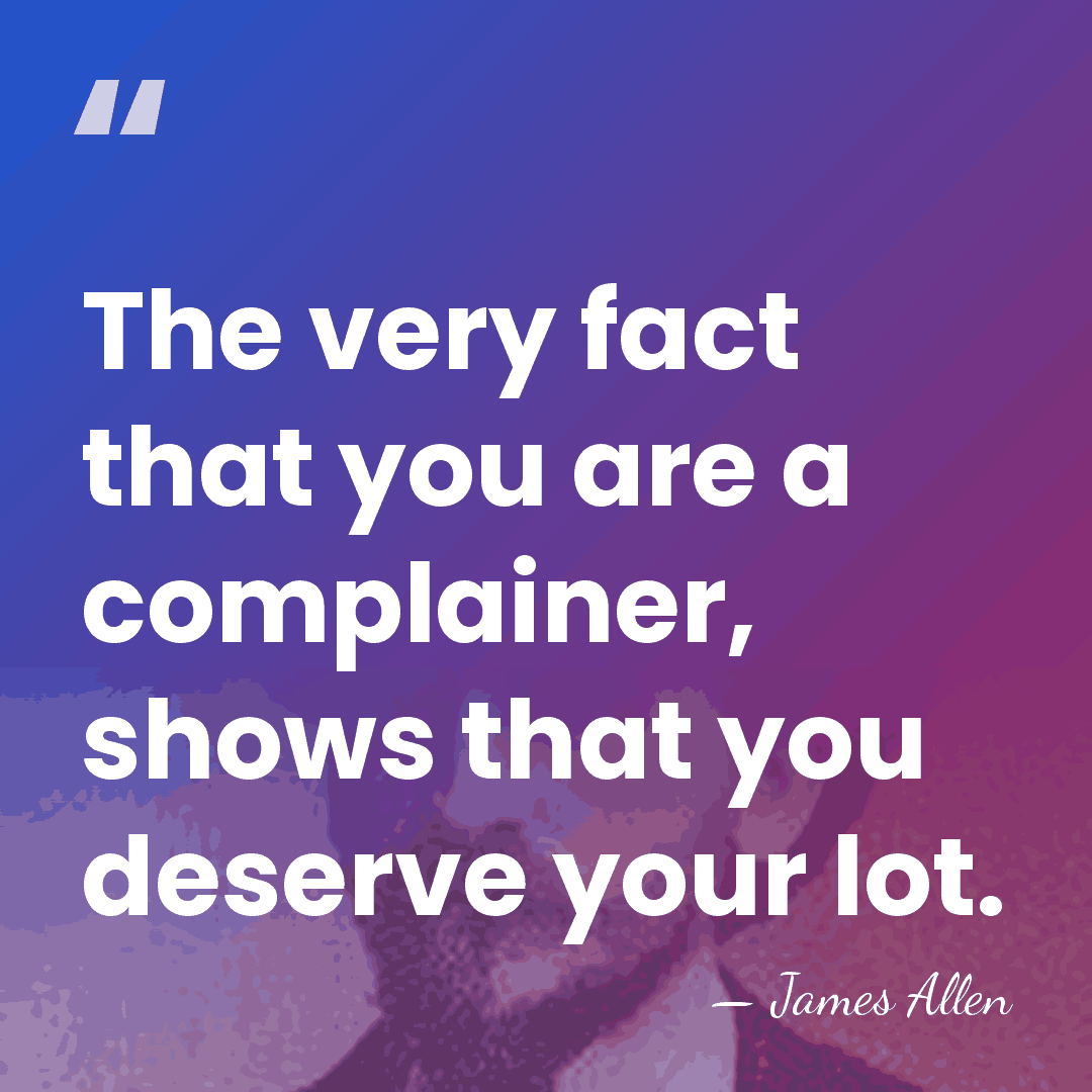 The very fact that you are a complainer, shows that you deserve&hellip; - James Allen