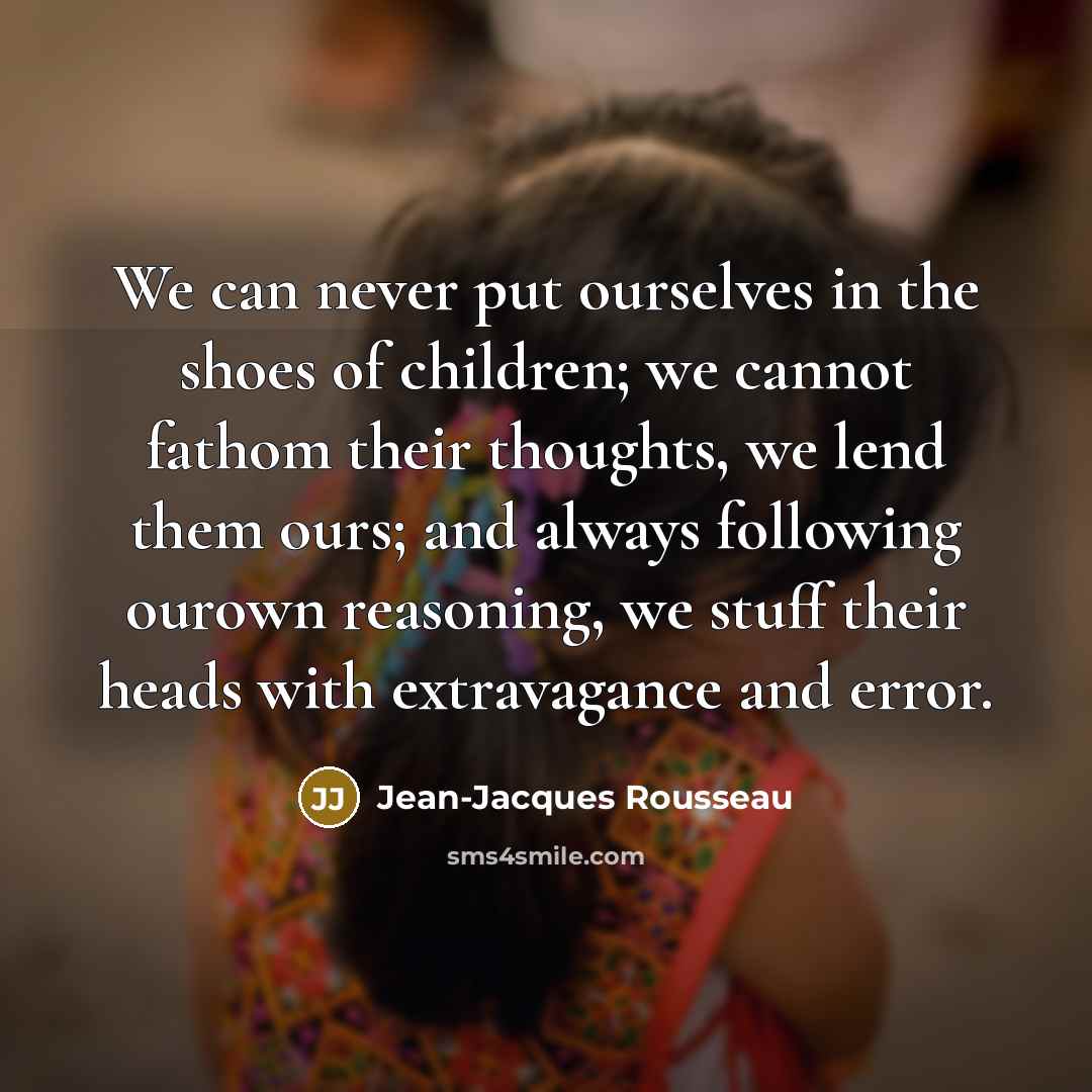 “We can never put ourselves in the shoes of children;…” quote by Jean-Jacques Rousseau