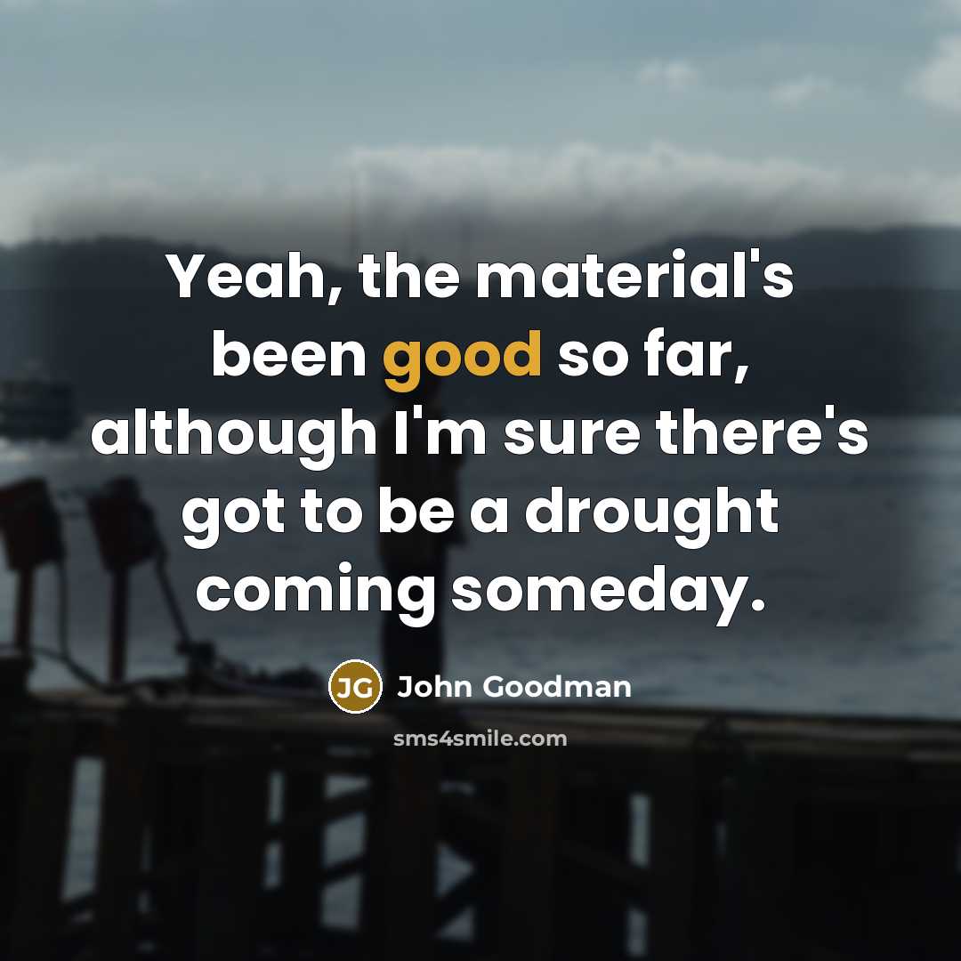 “Yeah, the material's been good so far, although I'm sure there's got to be a drought coming someday.” quote by John Goodman