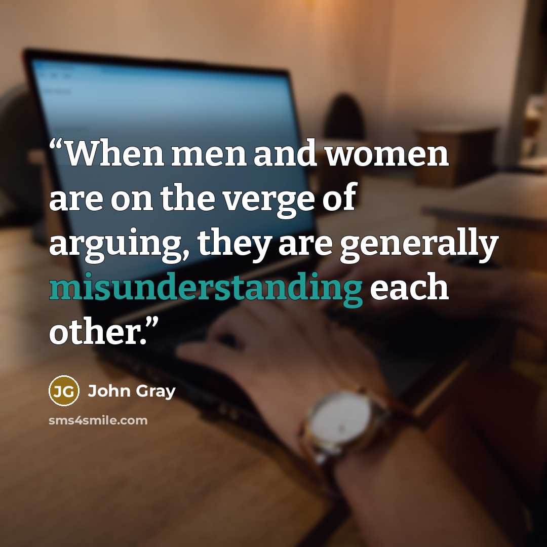 “When men and women are on the verge of arguing, they are generally misunderstanding each other.” quote by John Gray