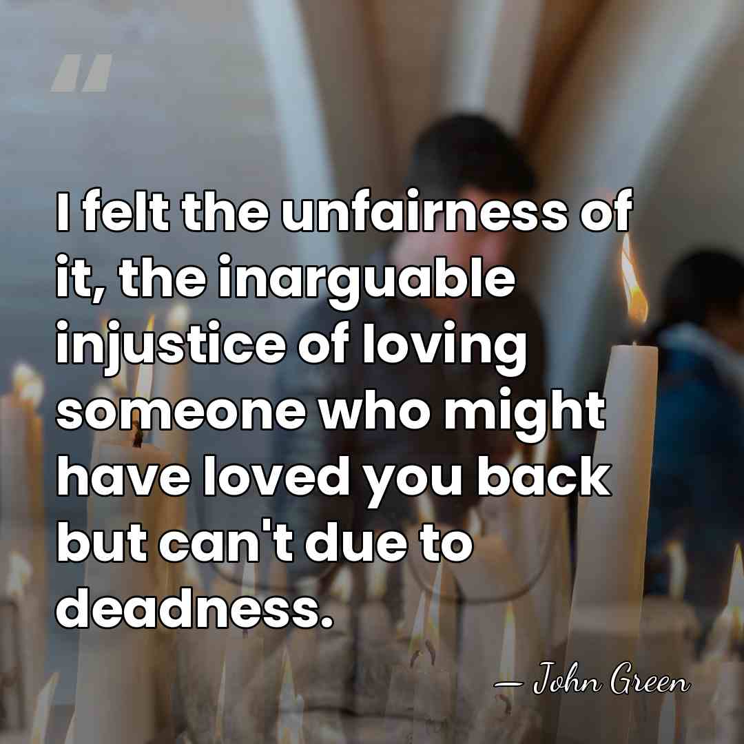 I felt the unfairness of it, the inarguable injustice of loving someone&hellip; - John Green