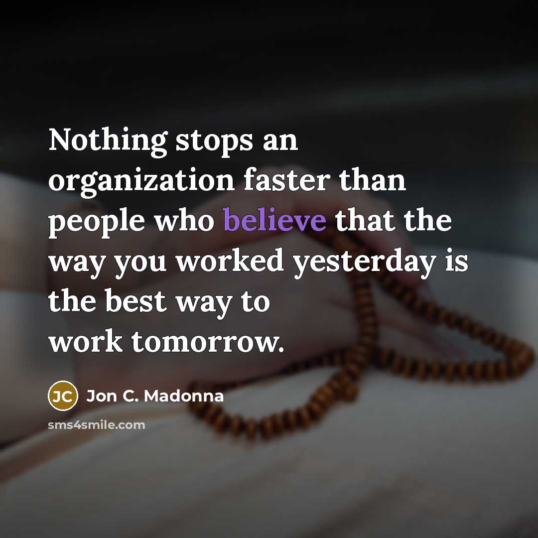“Nothing stops an organization faster than people who believe that the way you worked yesterday is the best way to work tomorrow.” quote by Jon C. Madonna