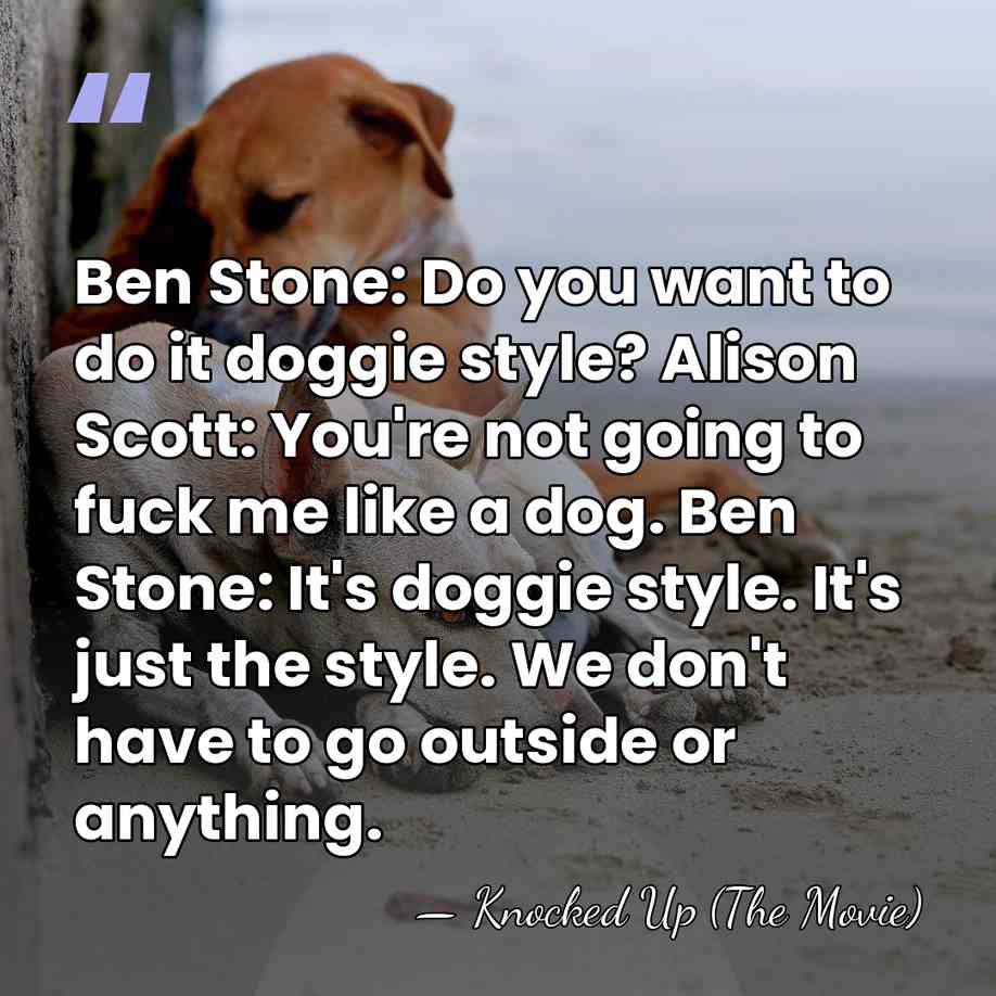 Ben Stone: Do you want to do it doggie style? Alison Scott:&hellip; - Knocked Up (The Movie)