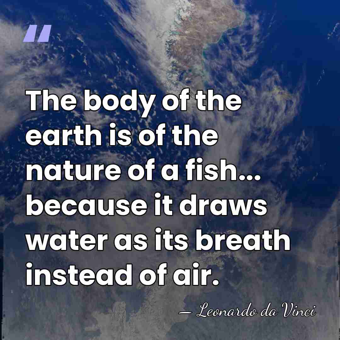 The body of the earth is of the nature of a fish...&hellip; - Leonardo da Vinci